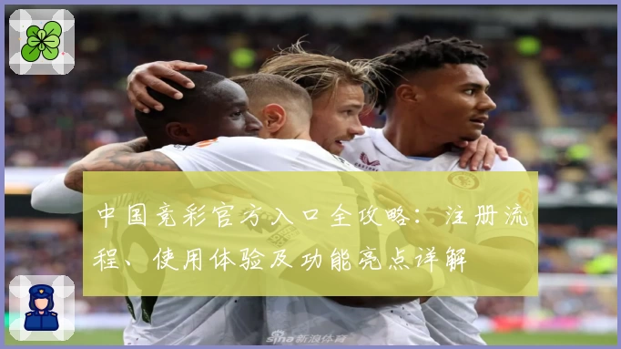中国竞彩官方入口全攻略：注册流程、使用体验及功能亮点详解