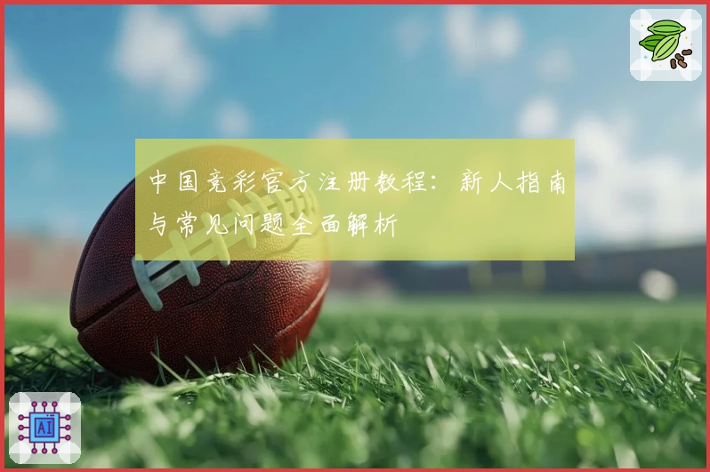 中国竞彩官方注册教程：新人指南与常见问题全面解析