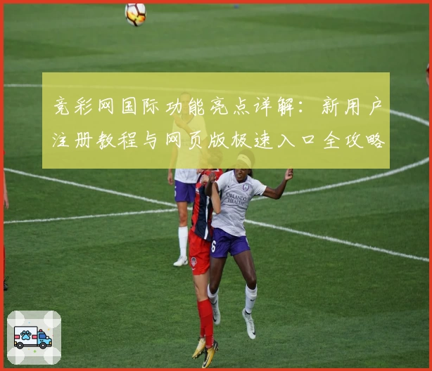 竞彩网国际功能亮点详解：新用户注册教程与网页版极速入口全攻略