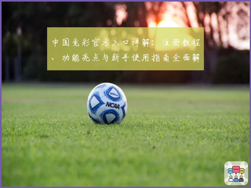 中国竞彩官方入口详解：注册教程、功能亮点与新手使用指南全面解析