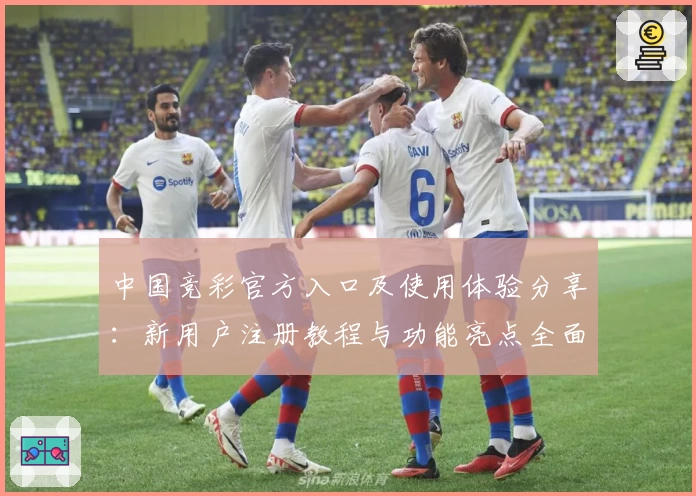中国竞彩官方入口及使用体验分享：新用户注册教程与功能亮点全面解析