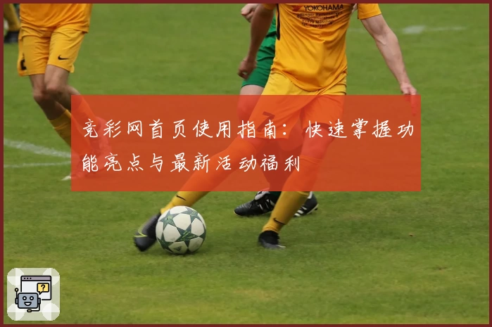 竞彩网首页使用指南：快速掌握功能亮点与最新活动福利