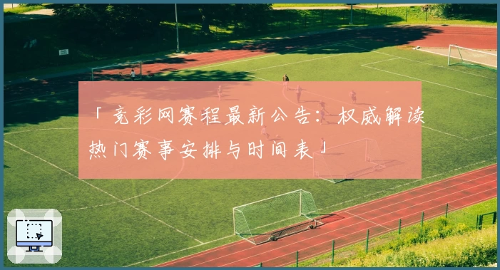 「竞彩网赛程最新公告：权威解读热门赛事安排与时间表」