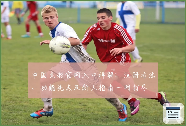 中国竞彩官网入口详解:注册方法、功能亮点及新人指南一网打尽