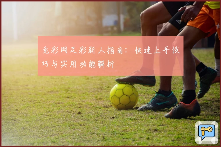 竞彩网足彩新人指南:快速上手技巧与实用功能解析