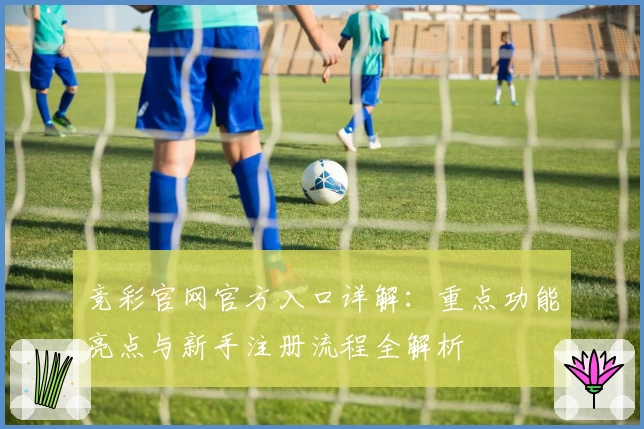 竞彩官网官方入口详解:重点功能亮点与新手注册流程全解析