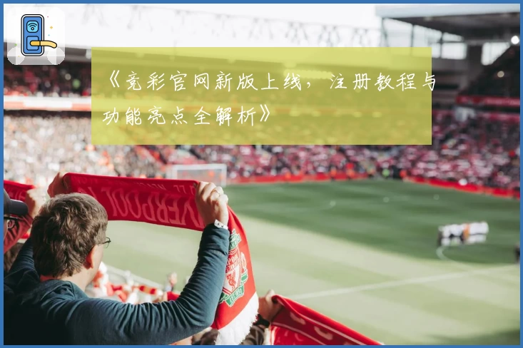《竞彩官网新版上线，注册教程与功能亮点全解析》
