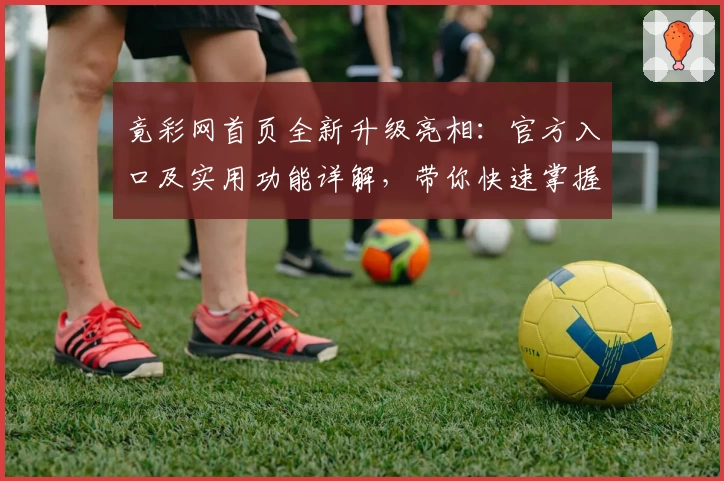 竟彩网首页全新升级亮相：官方入口及实用功能详解，带你快速掌握核心亮点