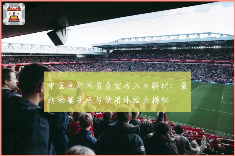 中国竞彩网首页官方入口解析：最新功能亮点与使用体验全揭秘