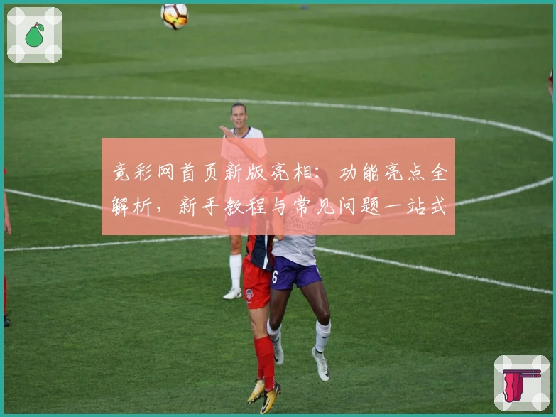 竟彩网首页新版亮相：功能亮点全解析，新手教程与常见问题一站式解答