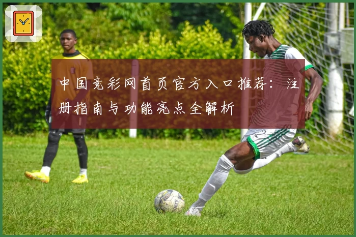 中国竞彩网首页官方入口推荐:注册指南与功能亮点全解析
