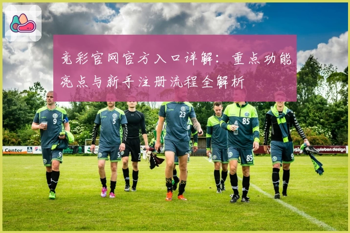 竞彩官网官方入口详解：重点功能亮点与新手注册流程全解析