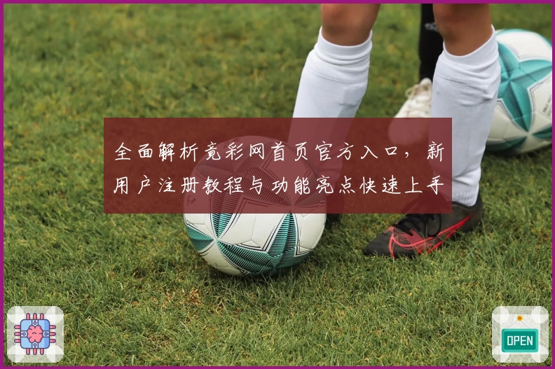 全面解析竟彩网首页官方入口,新用户注册教程与功能亮点快速上手指南