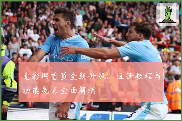 竞彩网首页全新升级：注册教程与功能亮点全面解析