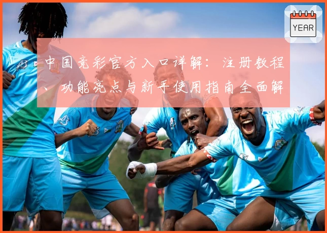 中国竞彩官方入口详解:注册教程、功能亮点与新手使用指南全面解析