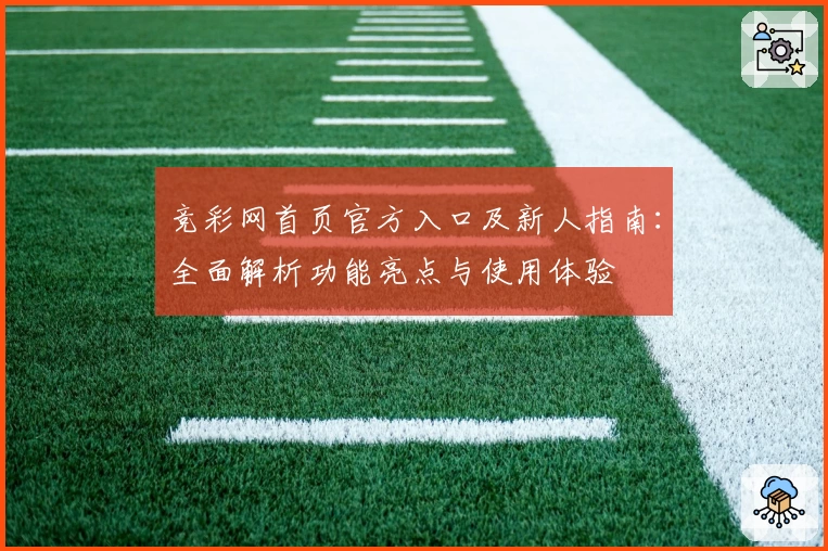 竞彩网首页官方入口及新人指南：全面解析功能亮点与使用体验