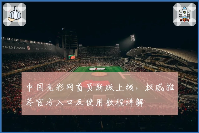 中国竞彩网首页新版上线，权威推荐官方入口及使用教程详解