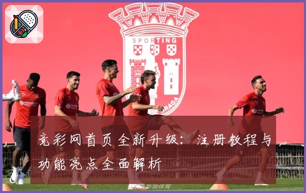 竞彩网首页全新升级：注册教程与功能亮点全面解析