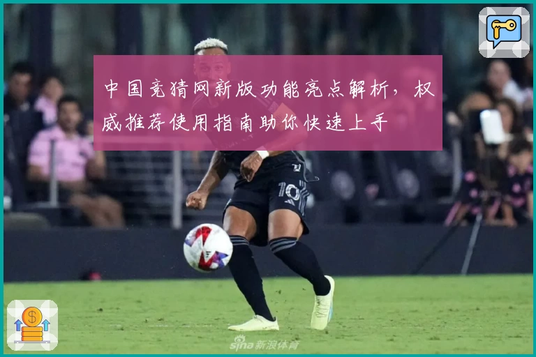 中国竞猜网新版功能亮点解析，权威推荐使用指南助你快速上手