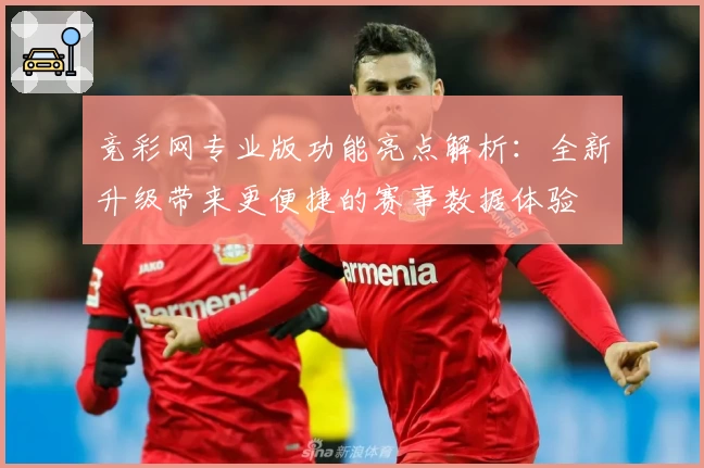 竞彩网专业版功能亮点解析：全新升级带来更便捷的赛事数据体验