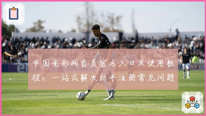 中国竞彩网首页官方入口及使用教程，一站式解决新手注册常见问题