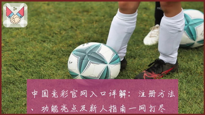中国竞彩官网入口详解：注册方法、功能亮点及新人指南一网打尽