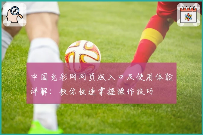 中国竞彩网网页版入口及使用体验详解：教你快速掌握操作技巧