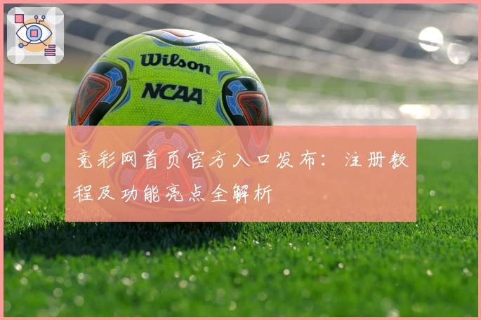 竞彩网首页官方入口发布：注册教程及功能亮点全解析