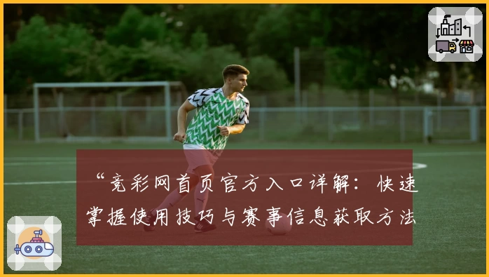 “竞彩网首页官方入口详解：快速掌握使用技巧与赛事信息获取方法”