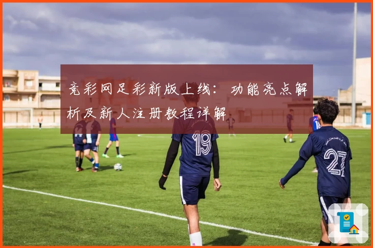 竞彩网足彩新版上线：功能亮点解析及新人注册教程详解