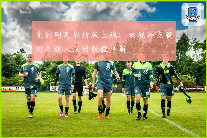 竞彩网足彩新版上线:功能亮点解析及新人注册教程详解