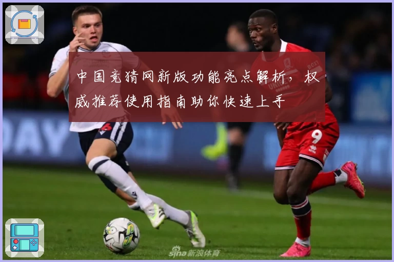 中国竞猜网新版功能亮点解析，权威推荐使用指南助你快速上手