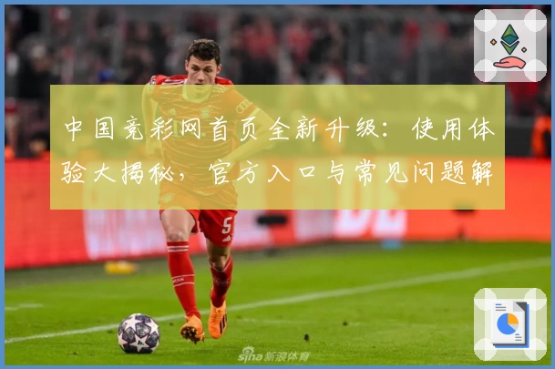 中国竞彩网首页全新升级:使用体验大揭秘,官方入口与常见问题解答