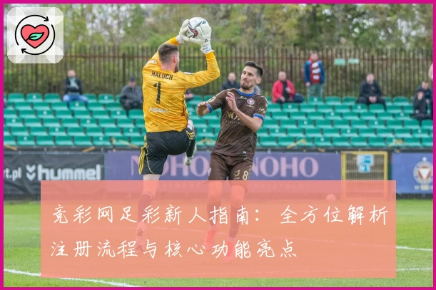 竞彩网足彩新人指南：全方位解析注册流程与核心功能亮点