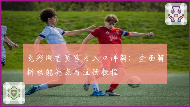 竞彩网首页官方入口详解:全面解析功能亮点与注册教程