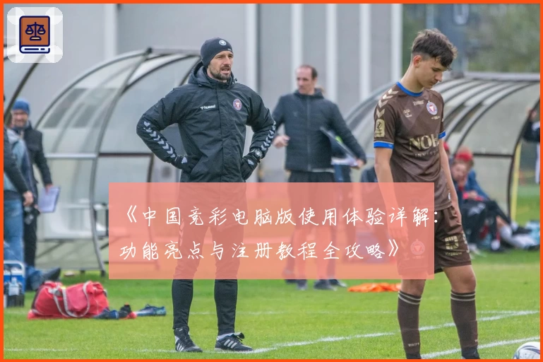 《中国竞彩电脑版使用体验详解：功能亮点与注册教程全攻略》