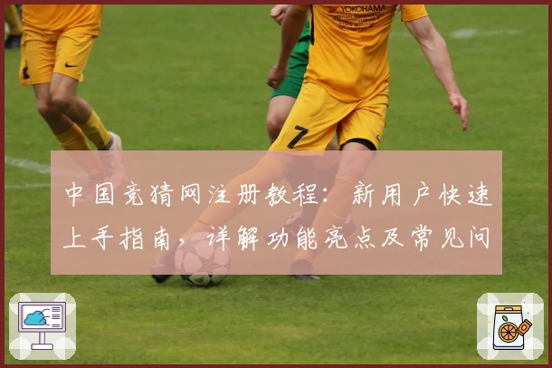 中国竞猜网注册教程：新用户快速上手指南，详解功能亮点及常见问题解答