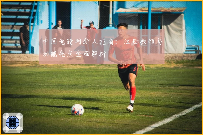 中国竞猜网新人指南:注册教程与功能亮点全面解析