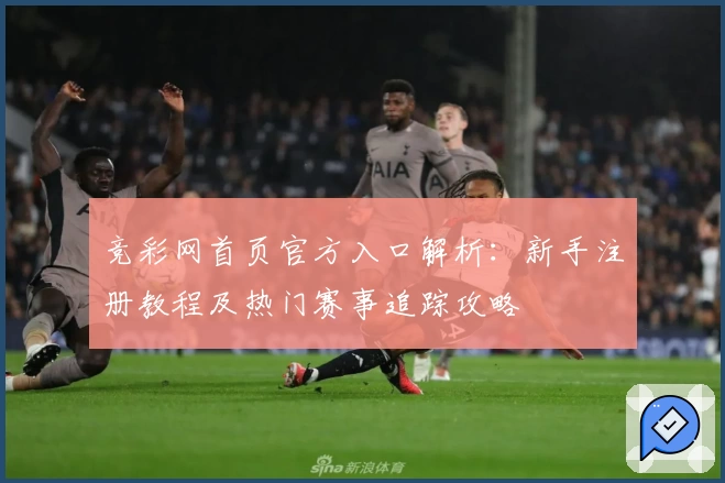 竞彩网首页官方入口解析：新手注册教程及热门赛事追踪攻略