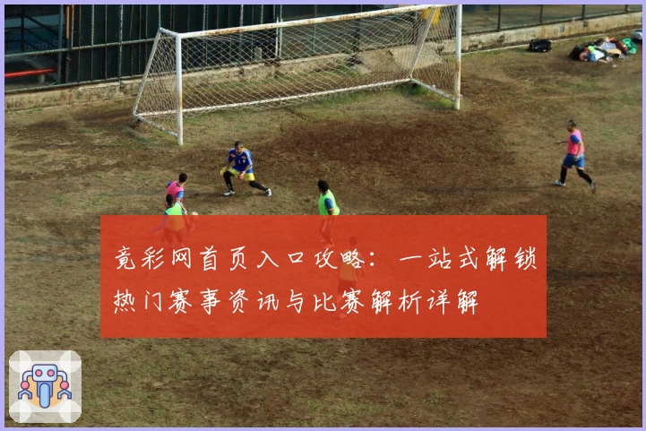 竟彩网首页入口攻略：一站式解锁热门赛事资讯与比赛解析详解