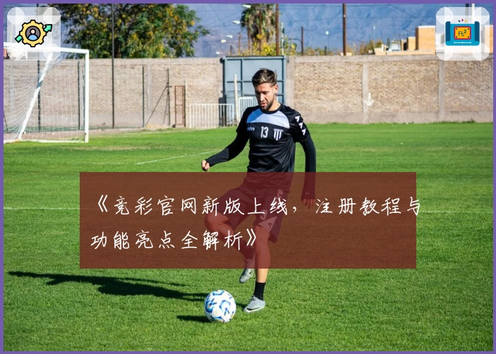 《竞彩官网新版上线，注册教程与功能亮点全解析》