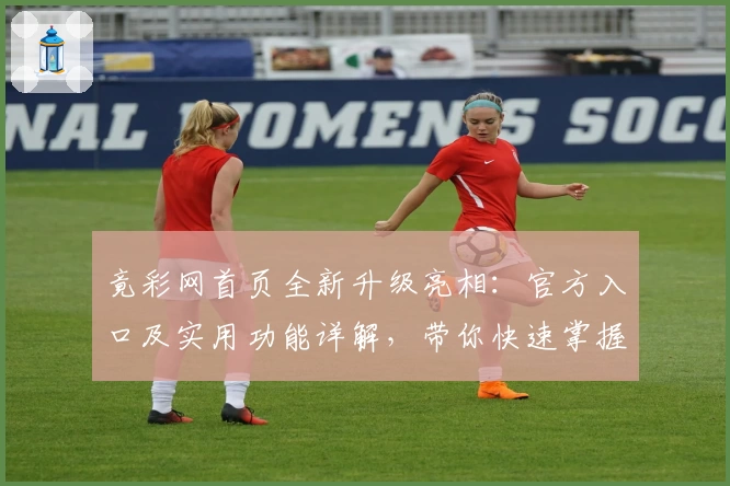 竟彩网首页全新升级亮相：官方入口及实用功能详解，带你快速掌握核心亮点