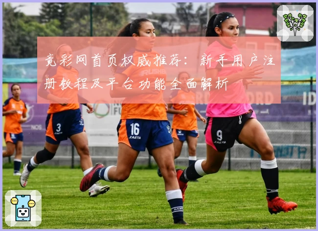 竟彩网首页权威推荐：新手用户注册教程及平台功能全面解析
