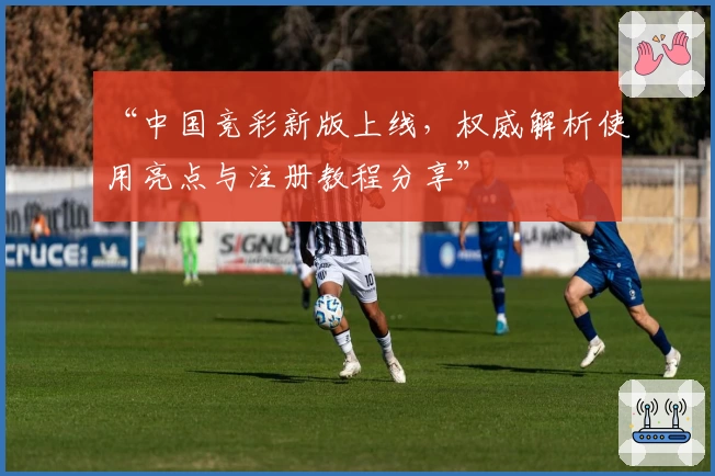 “中国竞彩新版上线，权威解析使用亮点与注册教程分享”