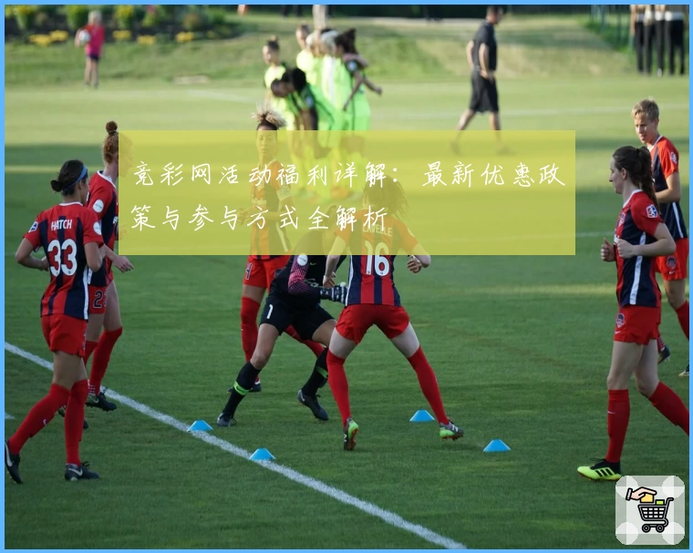 竞彩网活动福利详解：最新优惠政策与参与方式全解析
