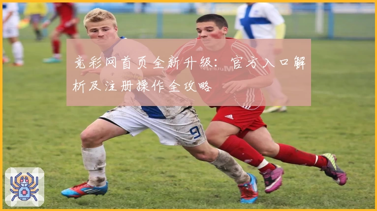 竞彩网首页全新升级：官方入口解析及注册操作全攻略