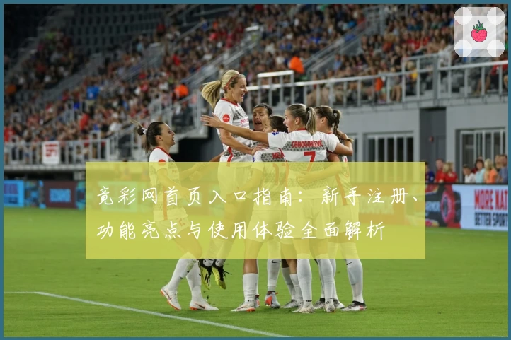 竟彩网首页入口指南：新手注册、功能亮点与使用体验全面解析