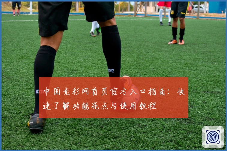 中国竞彩网首页官方入口指南:快速了解功能亮点与使用教程