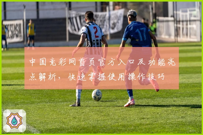 中国竞彩网首页官方入口及功能亮点解析,快速掌握使用操作技巧