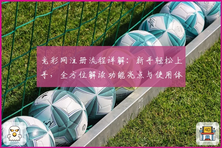 竞彩网注册流程详解：新手轻松上手，全方位解读功能亮点与使用体验